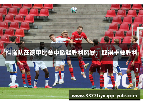 科隆队在德甲比赛中掀起胜利风暴，取得重要胜利