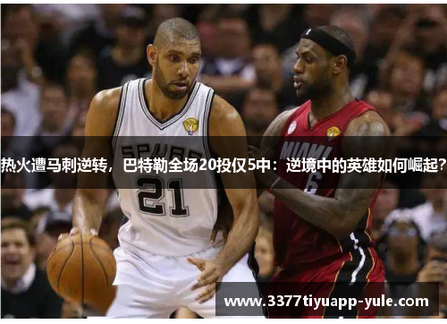 热火遭马刺逆转，巴特勒全场20投仅5中：逆境中的英雄如何崛起？
