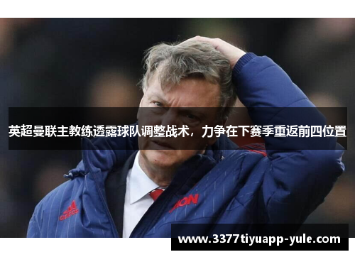 英超曼联主教练透露球队调整战术，力争在下赛季重返前四位置