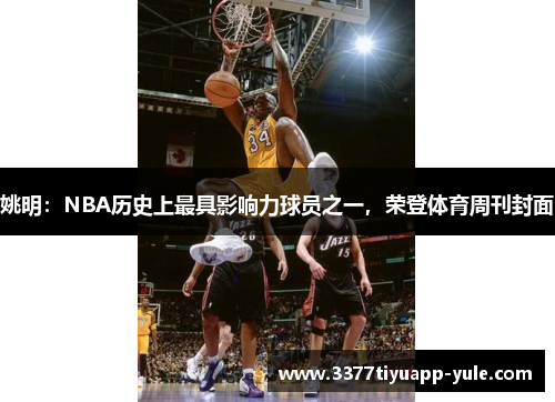 姚明：NBA历史上最具影响力球员之一，荣登体育周刊封面