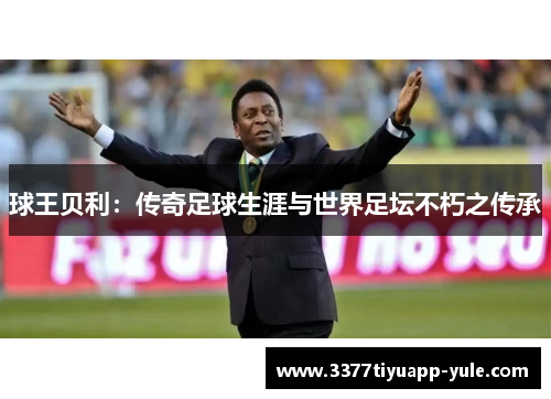 球王贝利：传奇足球生涯与世界足坛不朽之传承
