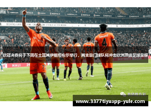 欧冠决赛将于下周在土耳其伊斯坦布尔举行，两支豪门球队将冲击欧洲顶级足球荣耀