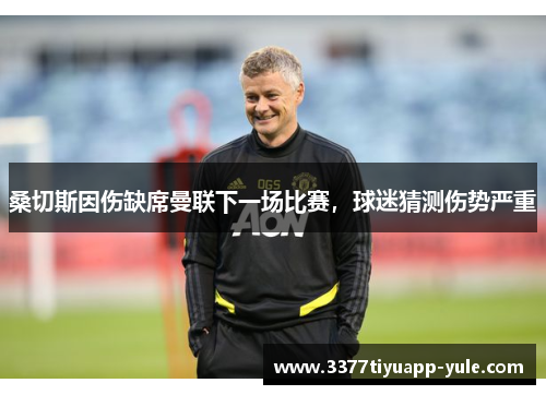 桑切斯因伤缺席曼联下一场比赛，球迷猜测伤势严重