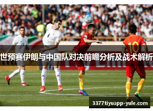 世预赛伊朗与中国队对决前瞻分析及战术解析