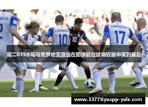 周二039冰岛与克罗地亚激战在即谁能在这场较量中笑到最后