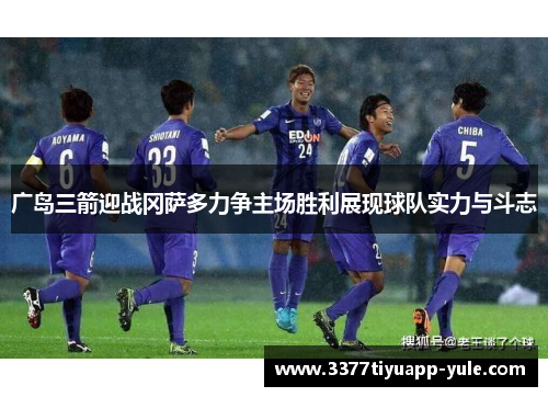广岛三箭迎战冈萨多力争主场胜利展现球队实力与斗志