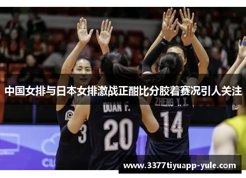 中国女排与日本女排激战正酣比分胶着赛况引人关注
