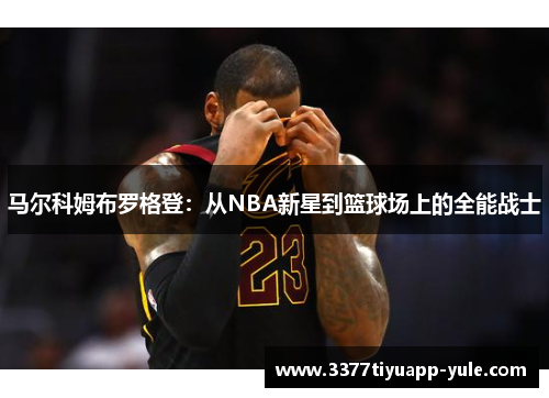 马尔科姆布罗格登：从NBA新星到篮球场上的全能战士