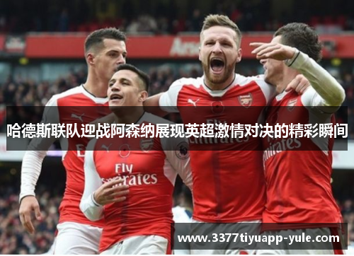 哈德斯联队迎战阿森纳展现英超激情对决的精彩瞬间