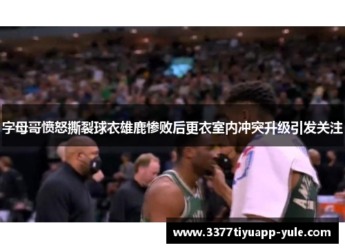字母哥愤怒撕裂球衣雄鹿惨败后更衣室内冲突升级引发关注